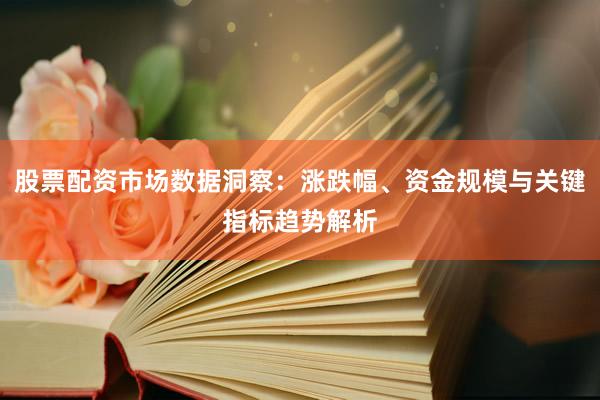 股票配资市场数据洞察:涨跌幅、资金规模与关键指标趋势解析