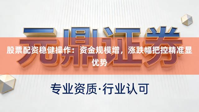 股票配资稳健操作：资金规模增，涨跌幅把控精准显优势