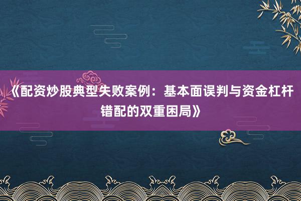 《配资炒股典型失败案例：基本面误判与资金杠杆错配的双重困局》