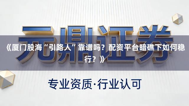 《厦门股海“引路人”靠谱吗？配资平台暗礁下如何稳行？》