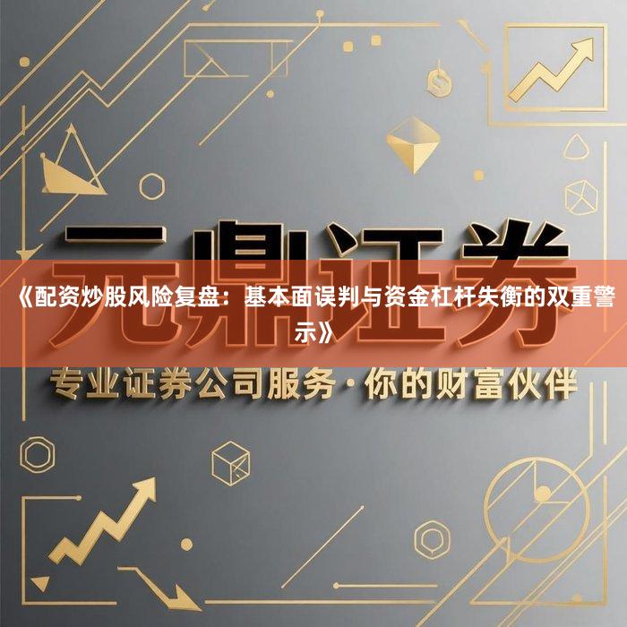 《配资炒股风险复盘：基本面误判与资金杠杆失衡的双重警示》