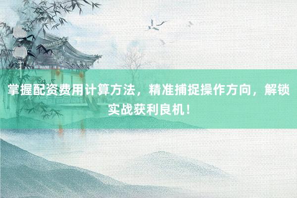 掌握配资费用计算方法，精准捕捉操作方向，解锁实战获利良机！
