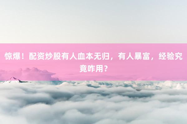 惊爆！配资炒股有人血本无归，有人暴富，经验究竟咋用？