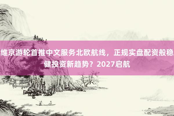 维京游轮首推中文服务北欧航线，正规实盘配资般稳健投资新趋势？2027启航