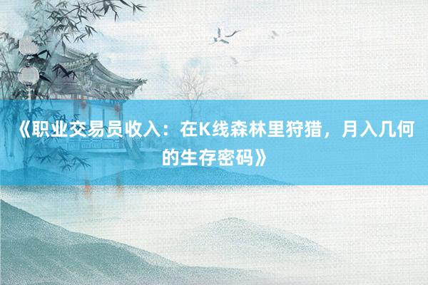 《职业交易员收入：在K线森林里狩猎，月入几何的生存密码》