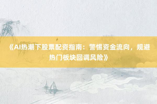 《AI热潮下股票配资指南：警惕资金流向，规避热门板块回调风险》