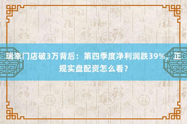 瑞幸门店破3万背后：第四季度净利润跌39%，正规实盘配资怎么看？