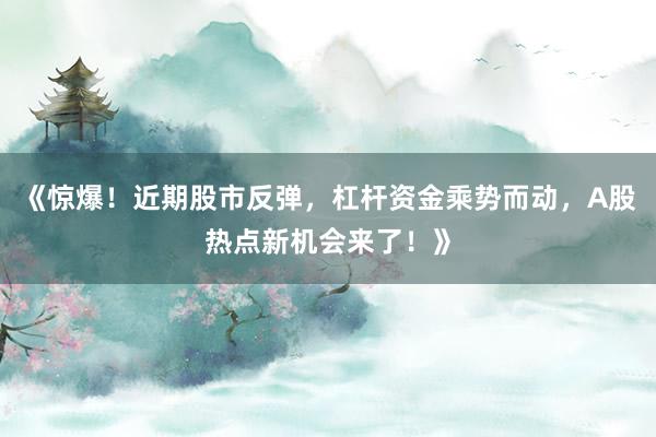 《惊爆！近期股市反弹，杠杆资金乘势而动，A股热点新机会来了！》