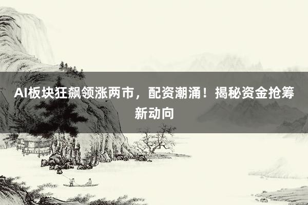 AI板块狂飙领涨两市，配资潮涌！揭秘资金抢筹新动向