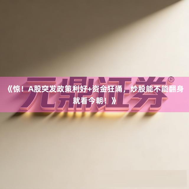 《惊！A股突发政策利好+资金狂涌，炒股能不能翻身就看今朝！》