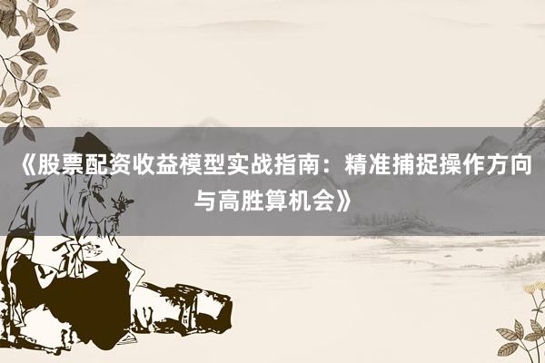 《股票配资收益模型实战指南：精准捕捉操作方向与高胜算机会》