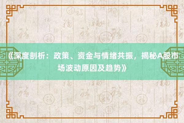 《深度剖析：政策、资金与情绪共振，揭秘A股市场波动原因及趋势》