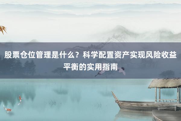 股票仓位管理是什么？科学配置资产实现风险收益平衡的实用指南