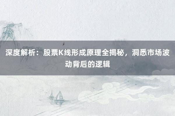 深度解析：股票K线形成原理全揭秘，洞悉市场波动背后的逻辑