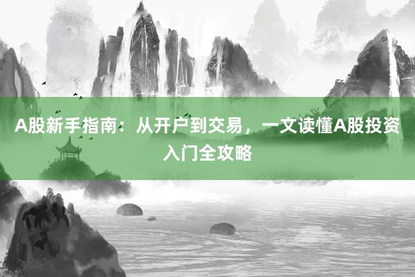 A股新手指南：从开户到交易，一文读懂A股投资入门全攻略