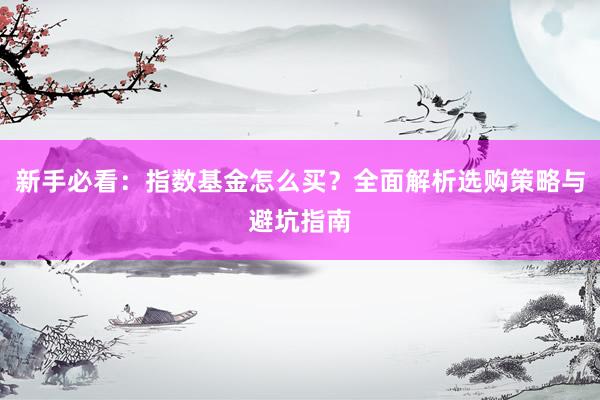 新手必看：指数基金怎么买？全面解析选购策略与避坑指南