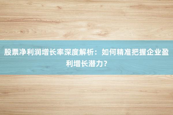 股票净利润增长率深度解析：如何精准把握企业盈利增长潜力？