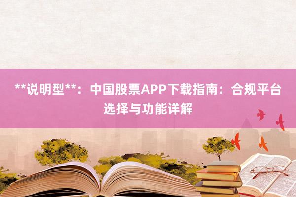 **说明型**：中国股票APP下载指南：合规平台选择与功能详解