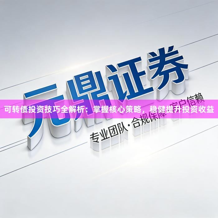 可转债投资技巧全解析：掌握核心策略，稳健提升投资收益