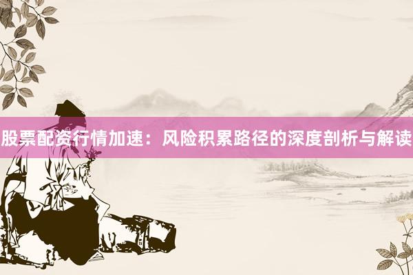 股票配资行情加速：风险积累路径的深度剖析与解读
