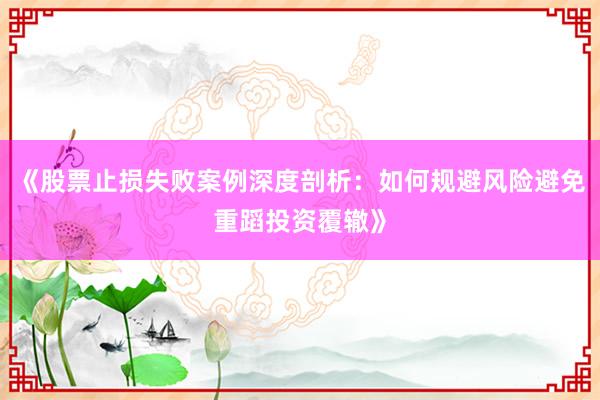 《股票止损失败案例深度剖析：如何规避风险避免重蹈投资覆辙》