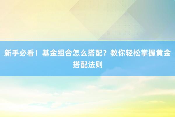 新手必看！基金组合怎么搭配？教你轻松掌握黄金搭配法则