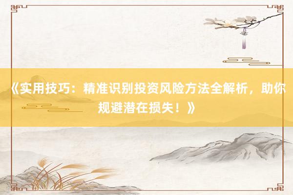 《实用技巧:精准识别投资风险方法全解析,助你规避潜在损失!》