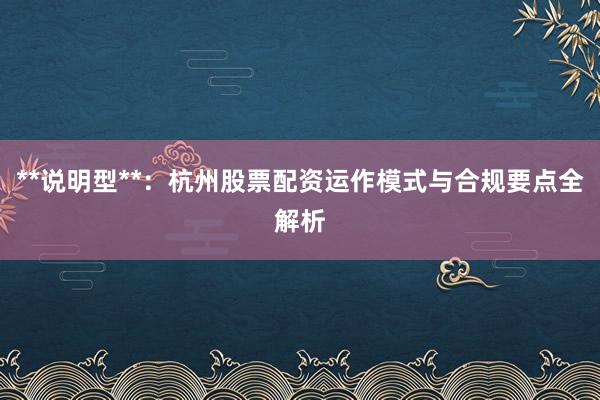 **说明型**：杭州股票配资运作模式与合规要点全解析
