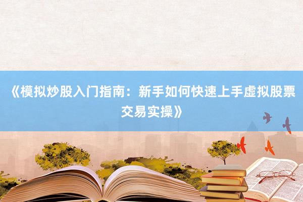《模拟炒股入门指南：新手如何快速上手虚拟股票交易实操》