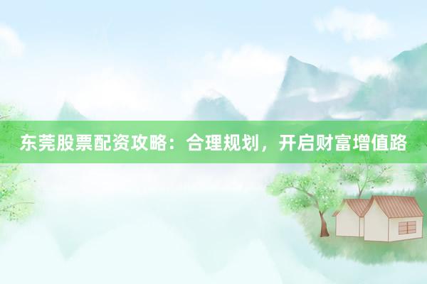 东莞股票配资攻略：合理规划，开启财富增值路