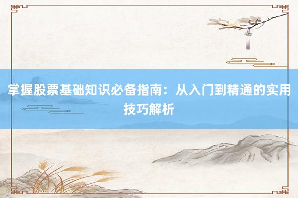 掌握股票基础知识必备指南：从入门到精通的实用技巧解析