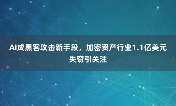 AI成黑客攻击新手段，加密资产行业1.1亿美元失窃引关注
