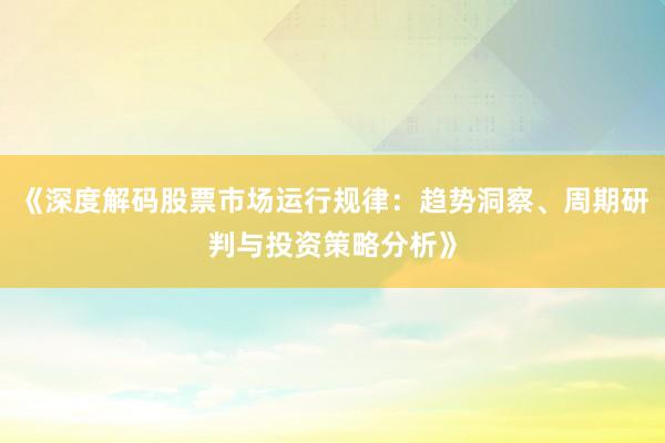 《深度解码股票市场运行规律：趋势洞察、周期研判与投资策略分析》