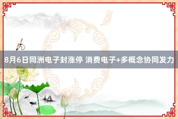 8月6日同洲电子封涨停 消费电子+多概念协同发力