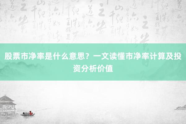 股票市净率是什么意思？一文读懂市净率计算及投资分析价值