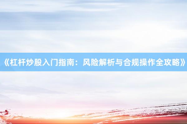 《杠杆炒股入门指南：风险解析与合规操作全攻略》