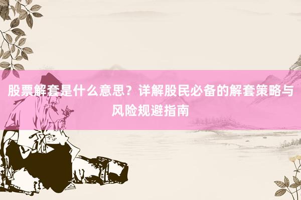 股票解套是什么意思？详解股民必备的解套策略与风险规避指南