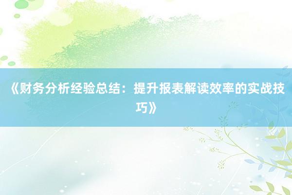 《财务分析经验总结：提升报表解读效率的实战技巧》