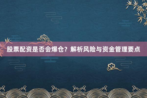 股票配资是否会爆仓?解析风险与资金管理要点