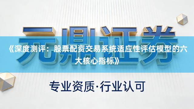 《深度测评：股票配资交易系统适应性评估模型的六大核心指标》