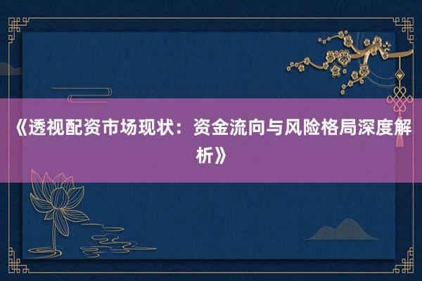《透视配资市场现状：资金流向与风险格局深度解析》