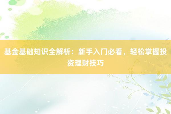 基金基础知识全解析：新手入门必看，轻松掌握投资理财技巧