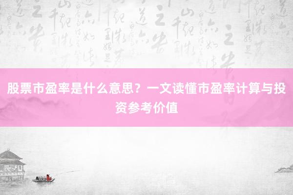 股票市盈率是什么意思？一文读懂市盈率计算与投资参考价值