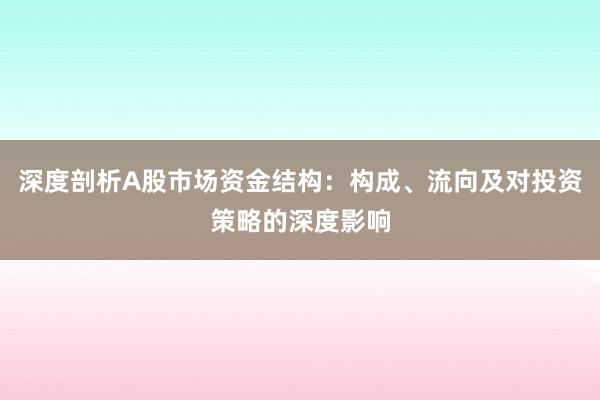 深度剖析A股市场资金结构：构成、流向及对投资策略的深度影响