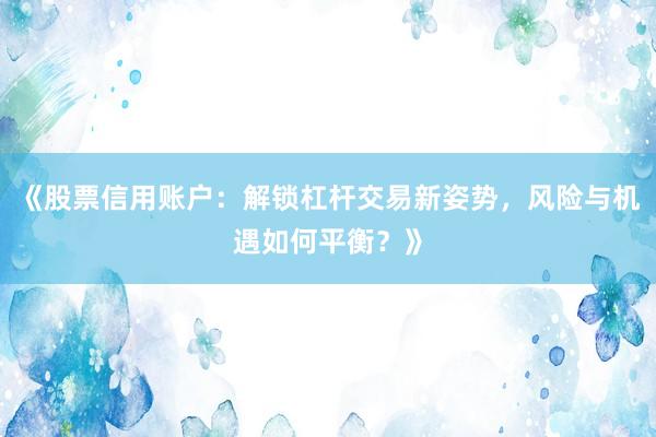 《股票信用账户：解锁杠杆交易新姿势，风险与机遇如何平衡？》