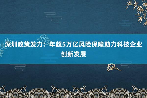 深圳政策发力：年超5万亿风险保障助力科技企业创新发展