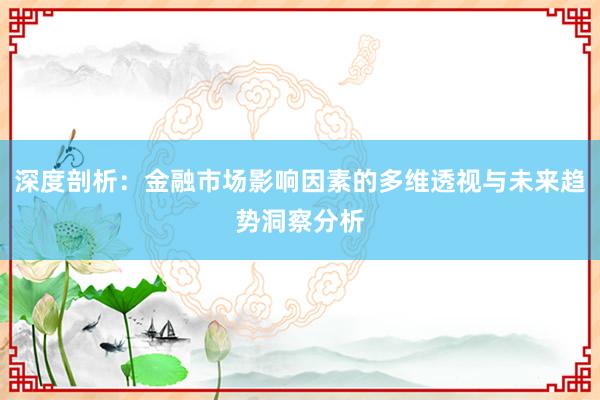 深度剖析：金融市场影响因素的多维透视与未来趋势洞察分析