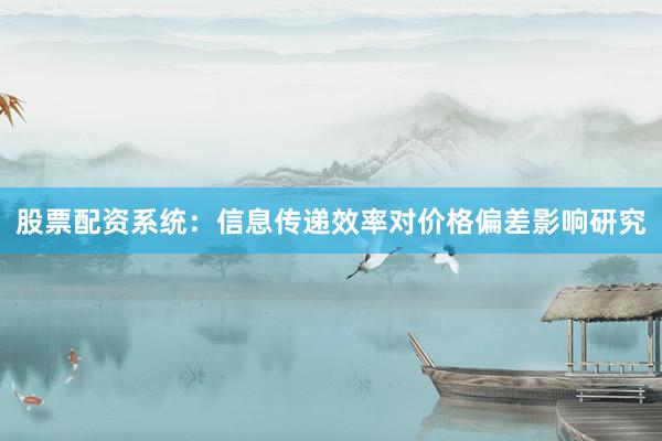 股票配资系统：信息传递效率对价格偏差影响研究
