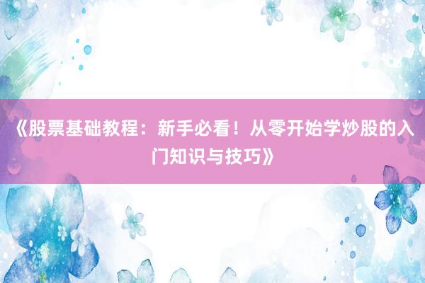 《股票基础教程：新手必看！从零开始学炒股的入门知识与技巧》