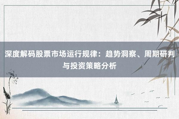 深度解码股票市场运行规律：趋势洞察、周期研判与投资策略分析